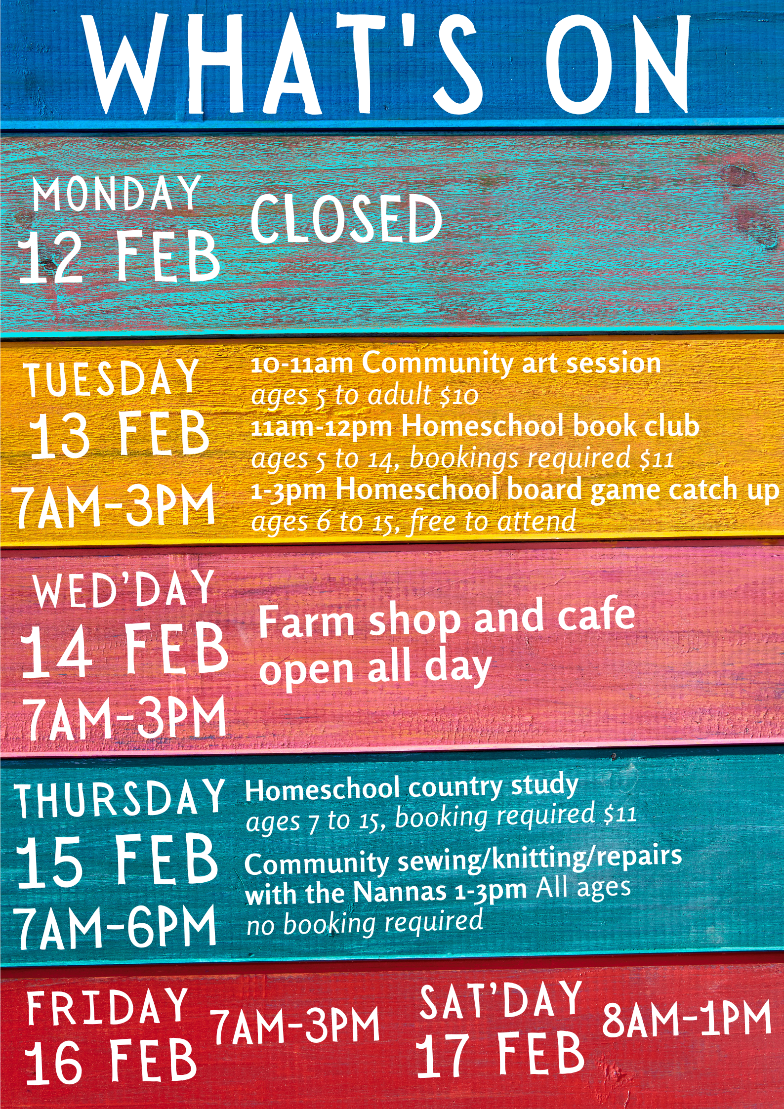 Colorful wooden-plank poster titled “WHAT’S ON” listing a weekly schedule with dates Feb 12–17 and opening hours. Text includes Monday closed and various events such as community art session, homeschool activities, farm shop and cafe open all day, and sewing/knitting/repairs.